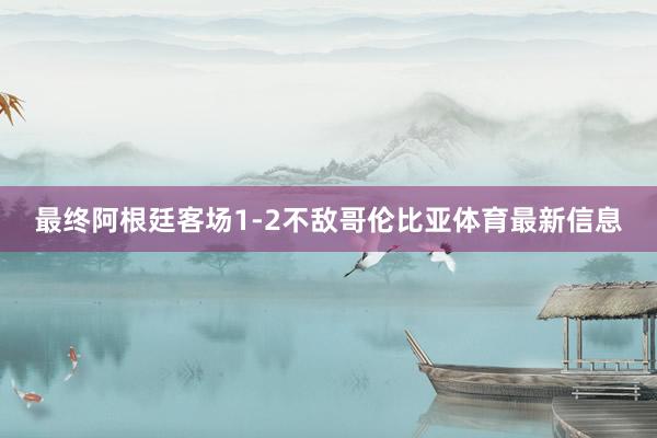 最终阿根廷客场1-2不敌哥伦比亚体育最新信息