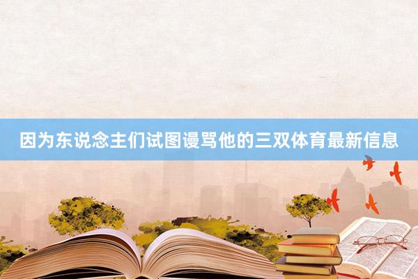 因为东说念主们试图谩骂他的三双体育最新信息