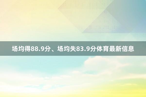 场均得88.9分、场均失83.9分体育最新信息