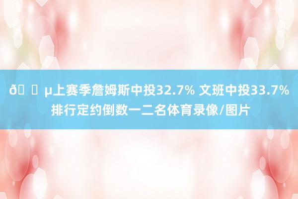 😵上赛季詹姆斯中投32.7% 文班中投33.7% 排行定约倒数一二名体育录像/图片