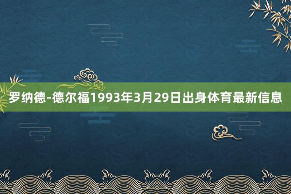 罗纳德-德尔福1993年3月29日出身体育最新信息