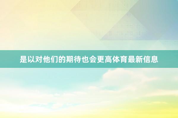 是以对他们的期待也会更高体育最新信息