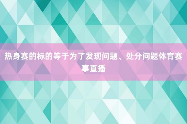 热身赛的标的等于为了发现问题、处分问题体育赛事直播