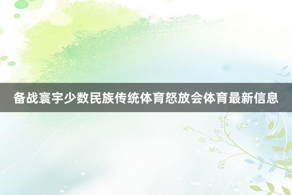 备战寰宇少数民族传统体育怒放会体育最新信息