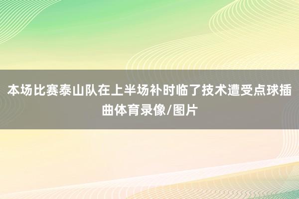 本场比赛泰山队在上半场补时临了技术遭受点球插曲体育录像/图片