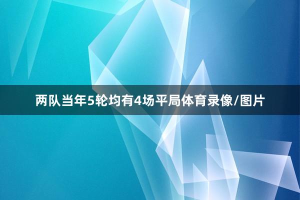 两队当年5轮均有4场平局体育录像/图片