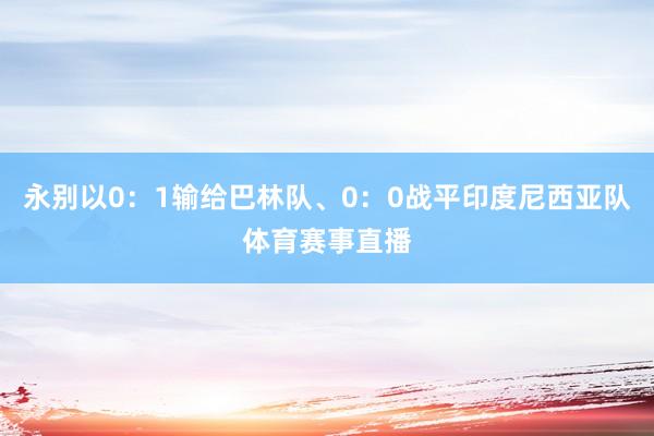 永别以0：1输给巴林队、0：0战平印度尼西亚队体育赛事直播