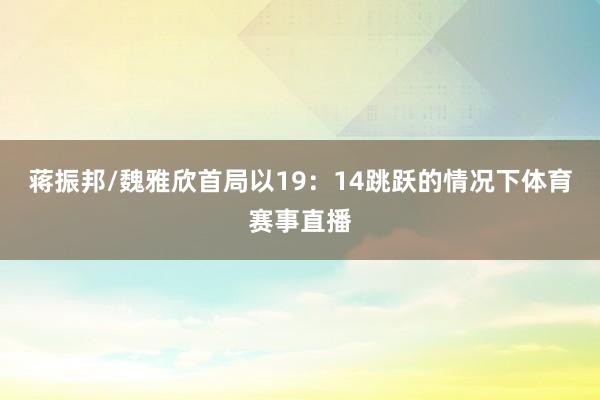 蒋振邦/魏雅欣首局以19：14跳跃的情况下体育赛事直播