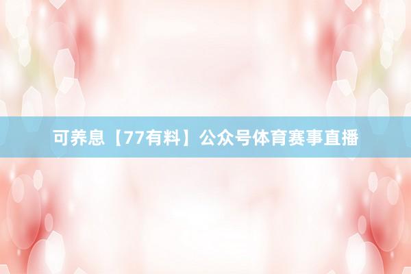 可养息【77有料】公众号体育赛事直播