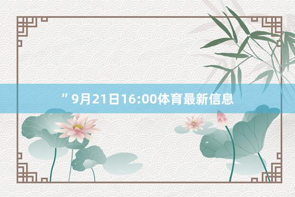 ”　　9月21日16:00体育最新信息