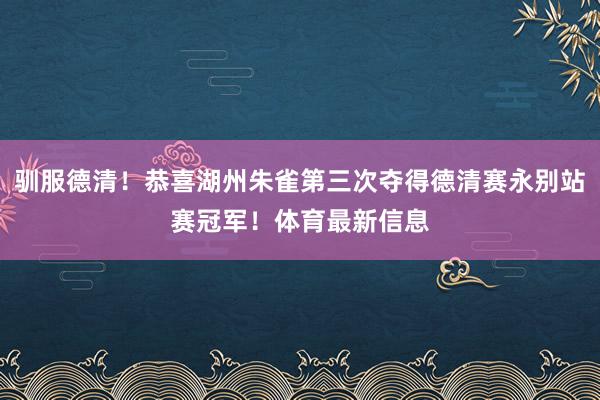 驯服德清！恭喜湖州朱雀第三次夺得德清赛永别站赛冠军！体育最新信息