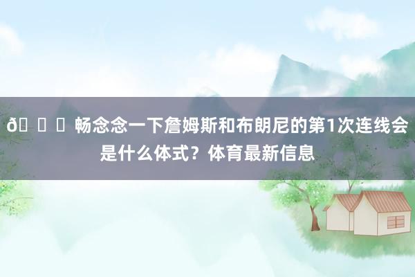 👀畅念念一下詹姆斯和布朗尼的第1次连线会是什么体式？体育最新信息