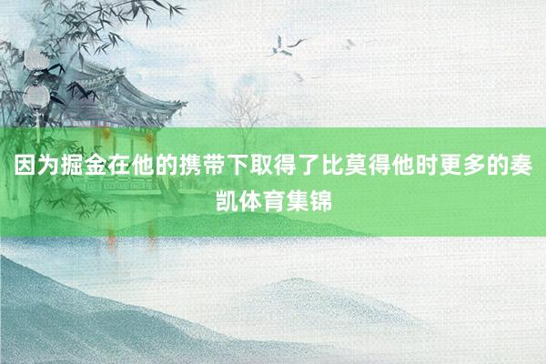 因为掘金在他的携带下取得了比莫得他时更多的奏凯体育集锦