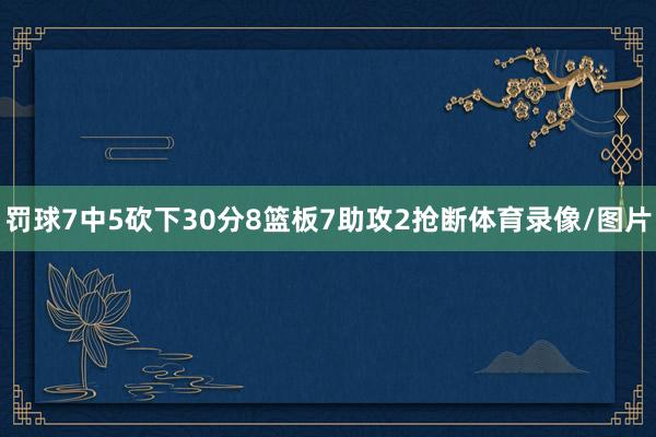 罚球7中5砍下30分8篮板7助攻2抢断体育录像/图片