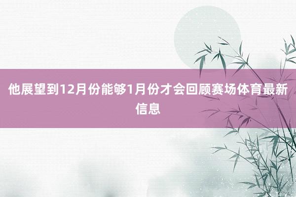 他展望到12月份能够1月份才会回顾赛场体育最新信息