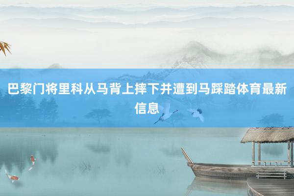 巴黎门将里科从马背上摔下并遭到马踩踏体育最新信息