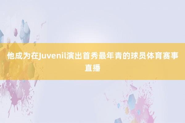 他成为在Juvenil演出首秀最年青的球员体育赛事直播