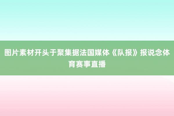 图片素材开头于聚集据法国媒体《队报》报说念体育赛事直播