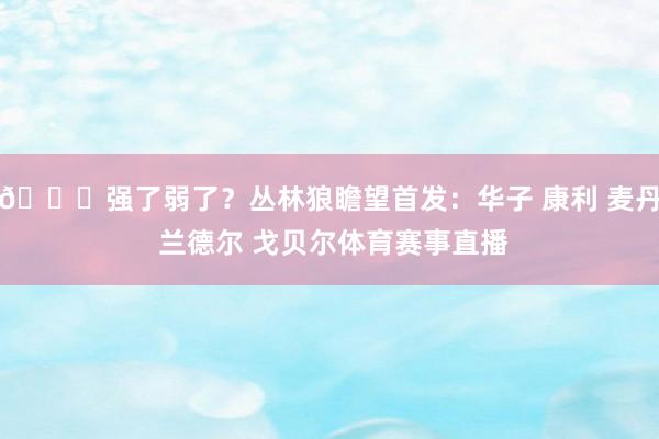 😔强了弱了？丛林狼瞻望首发：华子 康利 麦丹 兰德尔 戈贝尔体育赛事直播