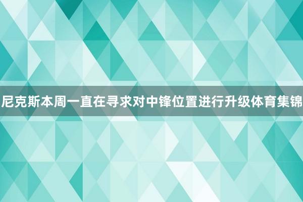 尼克斯本周一直在寻求对中锋位置进行升级体育集锦