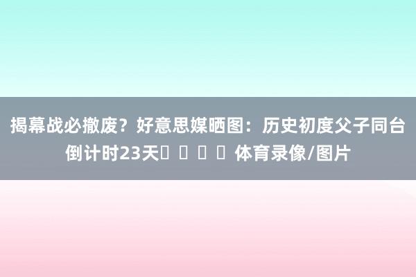 揭幕战必撤废？好意思媒晒图：历史初度父子同台倒计时23天⌛️⌛️体育录像/图片