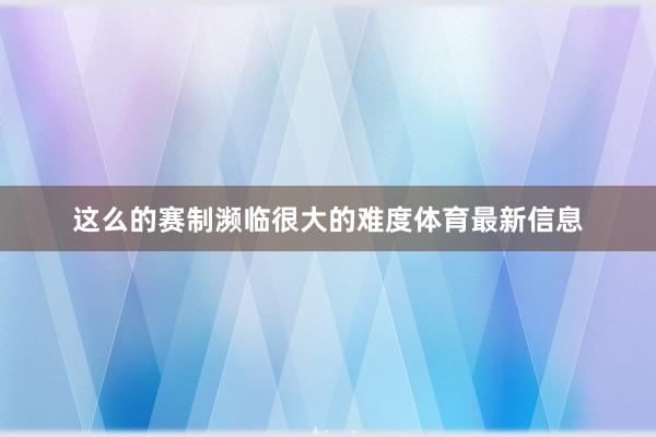 这么的赛制濒临很大的难度体育最新信息