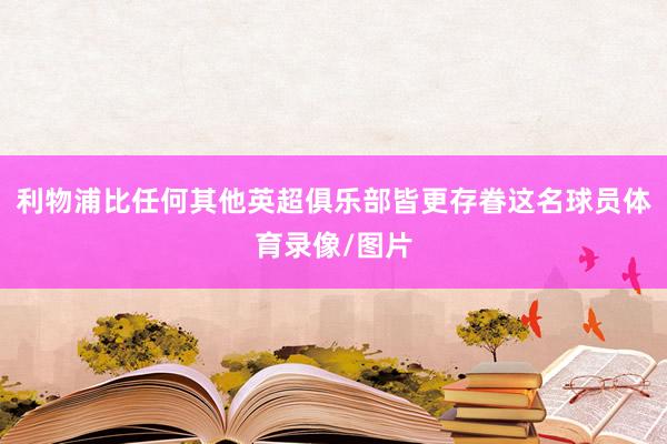 利物浦比任何其他英超俱乐部皆更存眷这名球员体育录像/图片