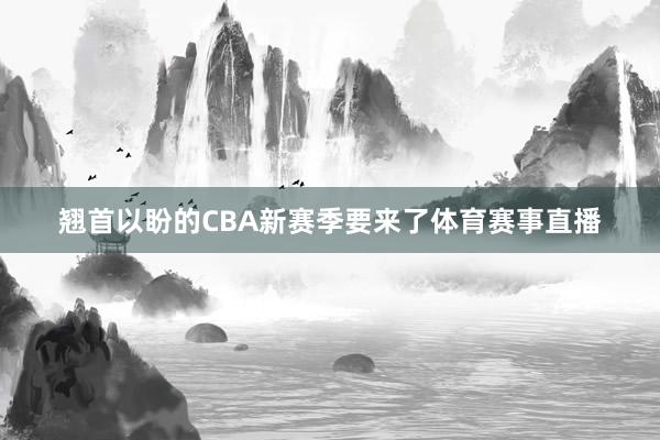 翘首以盼的CBA新赛季要来了体育赛事直播