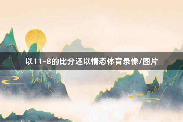 以11-8的比分还以情态体育录像/图片