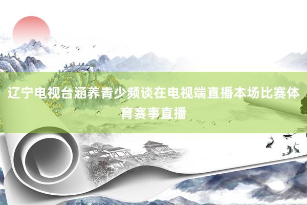 辽宁电视台涵养青少频谈在电视端直播本场比赛体育赛事直播