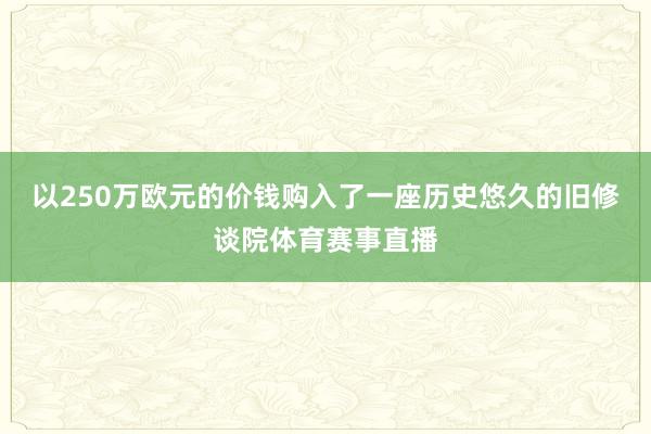 以250万欧元的价钱购入了一座历史悠久的旧修谈院体育赛事直播