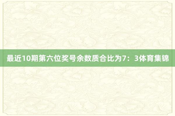 最近10期第六位奖号余数质合比为7：3体育集锦