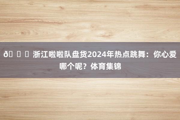 😍浙江啦啦队盘货2024年热点跳舞：你心爱哪个呢？体育集锦