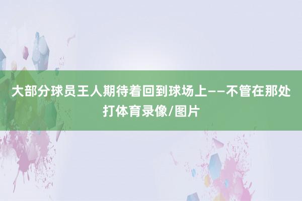 大部分球员王人期待着回到球场上——不管在那处打体育录像/图片