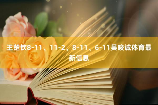 王楚钦8-11、11-2、8-11、6-11吴晙诚体育最新信息