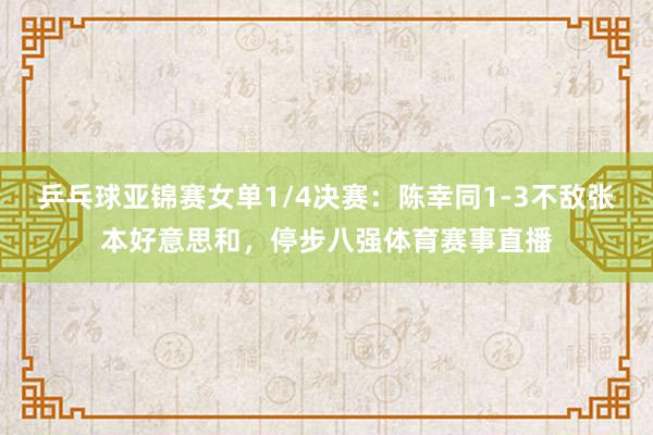 乒乓球亚锦赛女单1/4决赛：陈幸同1-3不敌张本好意思和，停步八强体育赛事直播