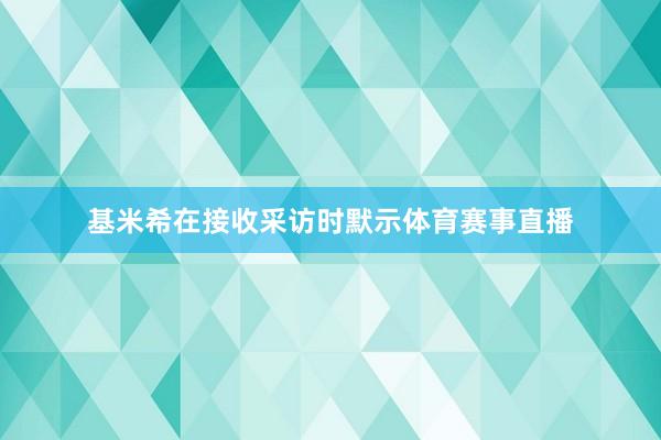 基米希在接收采访时默示体育赛事直播