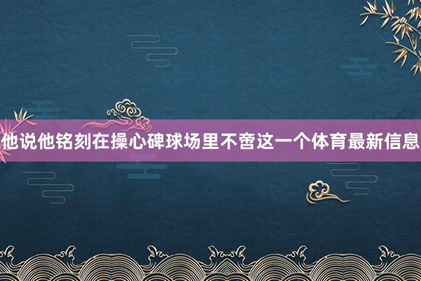 他说他铭刻在操心碑球场里不啻这一个体育最新信息