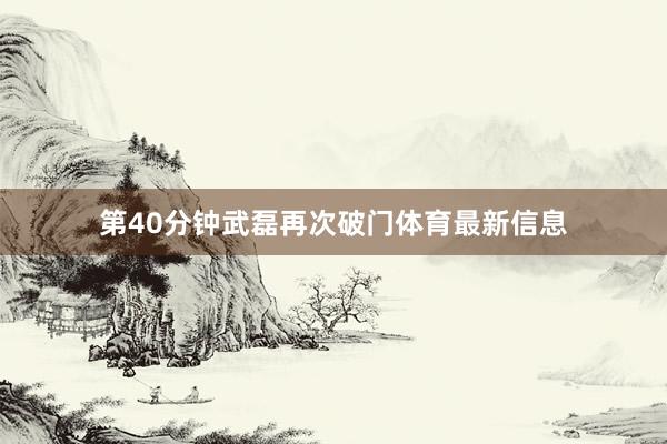 第40分钟武磊再次破门体育最新信息