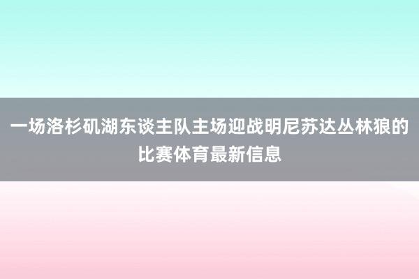 一场洛杉矶湖东谈主队主场迎战明尼苏达丛林狼的比赛体育最新信息