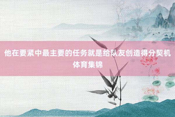 他在要紧中最主要的任务就是给队友创造得分契机体育集锦