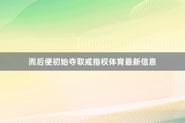 而后便初始夺取戒指权体育最新信息