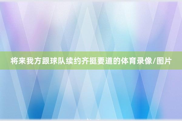 将来我方跟球队续约齐挺要道的体育录像/图片