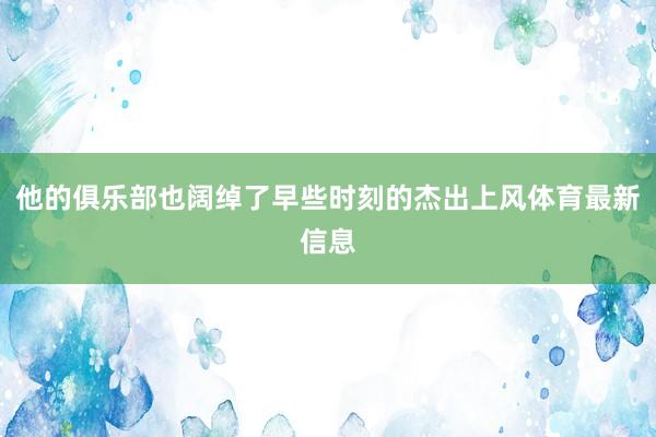 他的俱乐部也阔绰了早些时刻的杰出上风体育最新信息