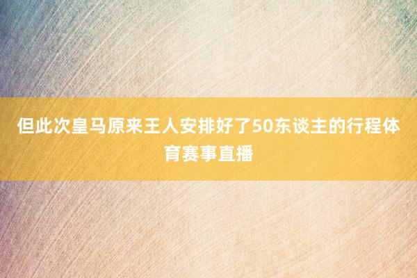 但此次皇马原来王人安排好了50东谈主的行程体育赛事直播