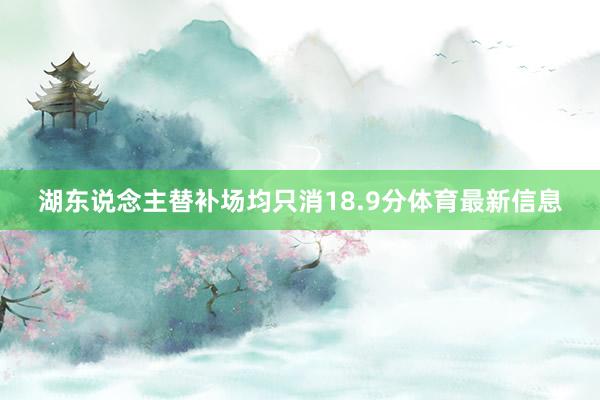 湖东说念主替补场均只消18.9分体育最新信息